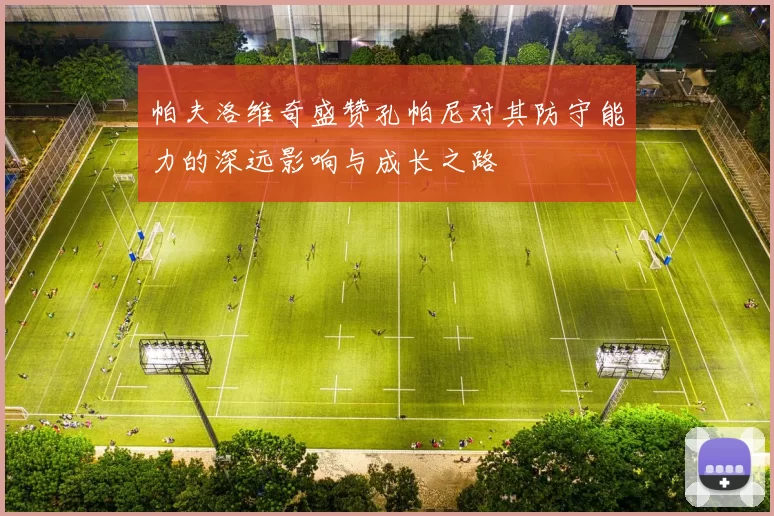 帕夫洛维奇盛赞孔帕尼对其防守能力的深远影响与成长之路
