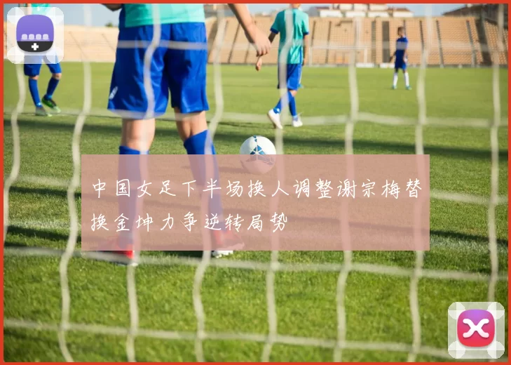 中国女足下半场换人调整谢宗梅替换金坤力争逆转局势