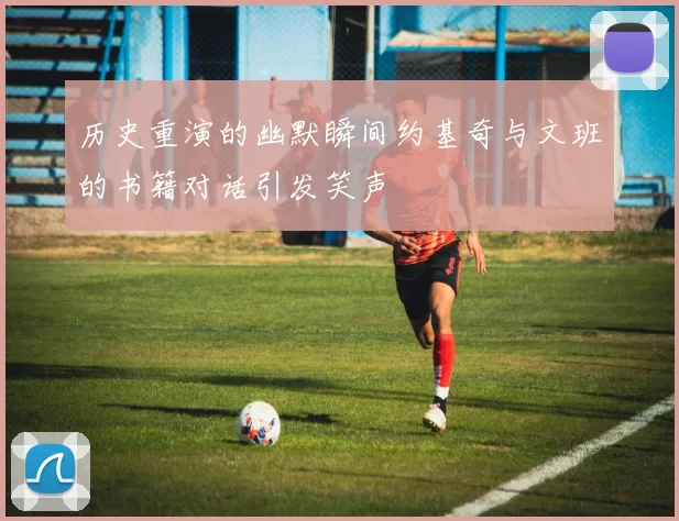 历史重演的幽默瞬间约基奇与文班的书籍对话引发笑声