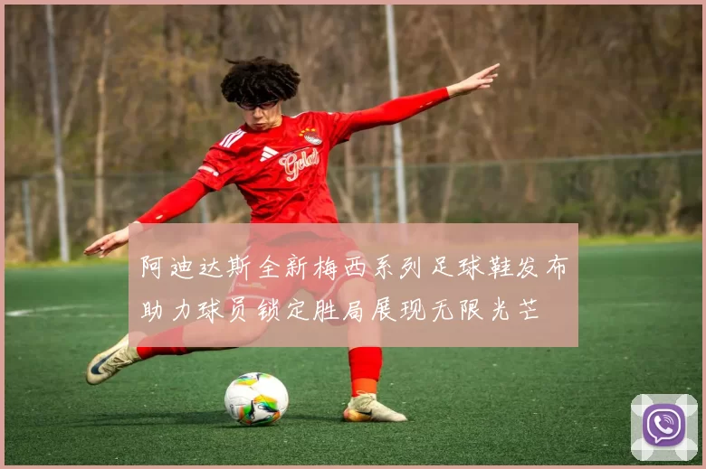阿迪达斯全新梅西系列足球鞋发布助力球员锁定胜局展现无限光芒