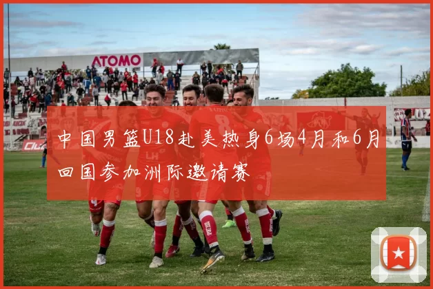 中国男篮U18赴美热身6场4月和6月回国参加洲际邀请赛