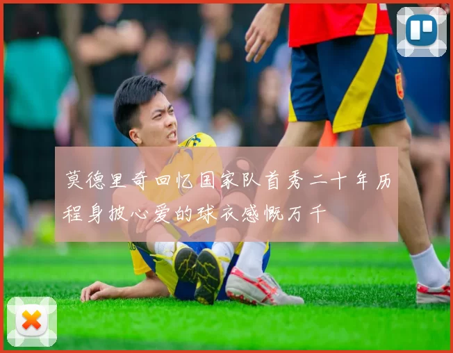 莫德里奇回忆国家队首秀二十年历程身披心爱的球衣感慨万千