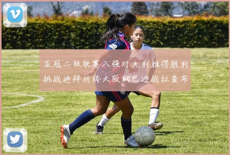 亚冠二级联赛八强对决利雅得胜利挑战迪拜祈祷大阪钢巴迎战拉查布里府