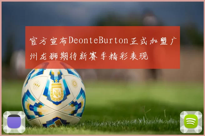 官方宣布DeonteBurton正式加盟广州龙狮期待新赛季精彩表现
