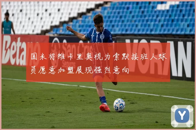 国米将维卡里奥视为索默接班人球员愿意加盟展现强烈意向